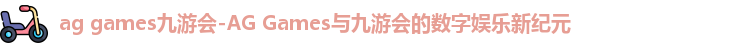 ag games九游会-AG Games与九游会的数字娱乐新纪元
